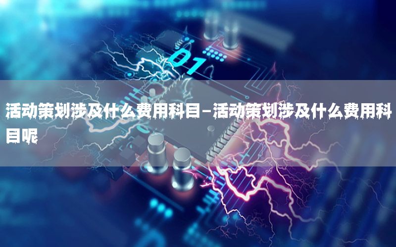活动策划涉及什么费用科目-活动策划涉及什么费用科目呢