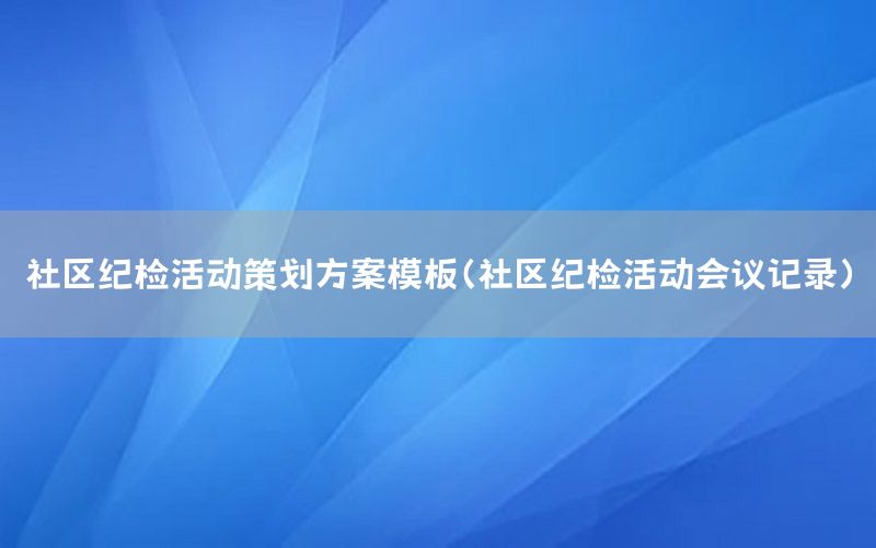 社区纪检活动策划方案模板（社区纪检活动会议记录）