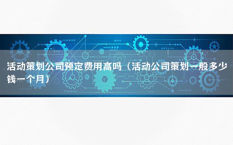 活动策划公司预定费用高吗（活动公司策划一般多少钱一个月）
