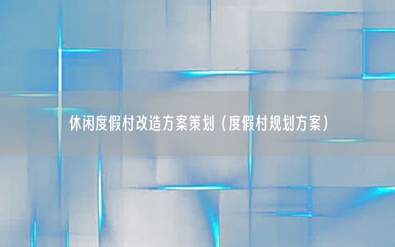 休闲度假村改造方案策划（度假村规划方案）