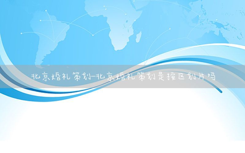 北京婚礼策划-北京婚礼策划是按区划片吗