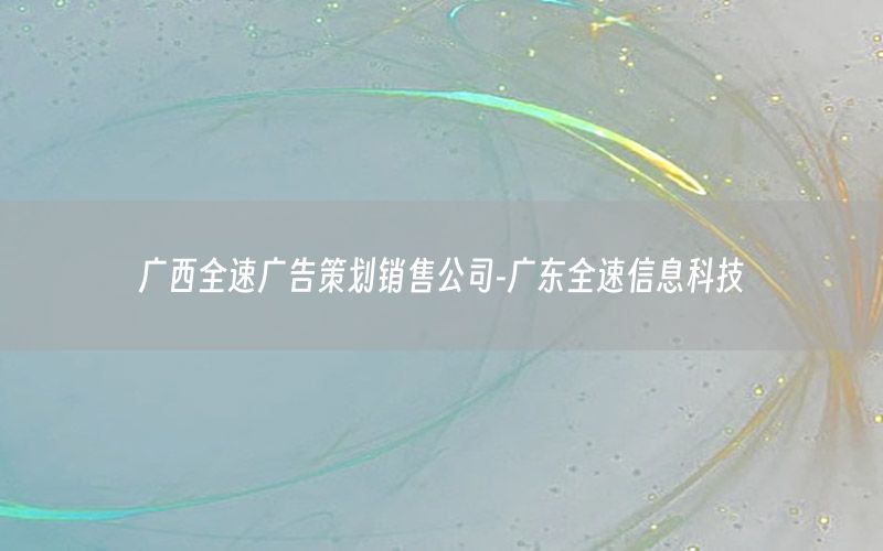 广西全速广告策划销售公司-广东全速信息科技