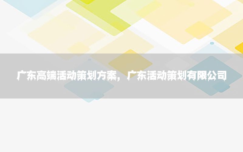 广东高端活动策划方案，广东活动策划有限公司