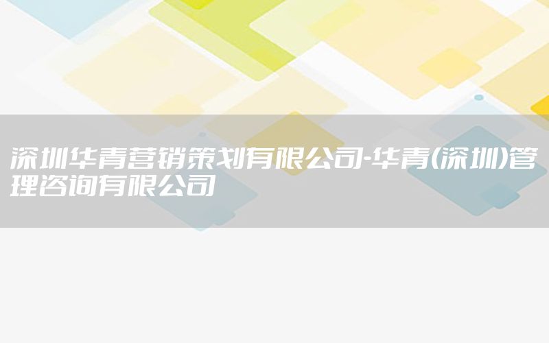 深圳华青营销策划有限公司-华青(深圳)管理咨询有限公司