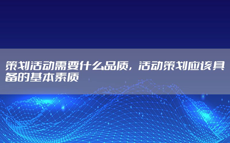 策划活动需要什么品质，活动策划应该具备的基本素质