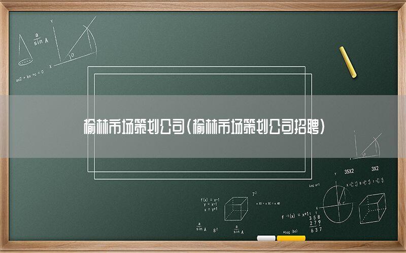 榆林市场策划公司（榆林市场策划公司招聘）