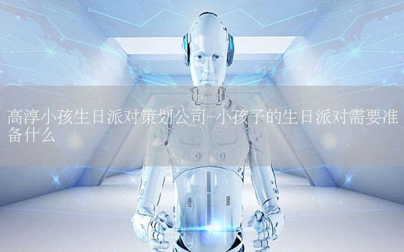高淳小孩生日派对策划公司-小孩子的生日派对需要准备什么