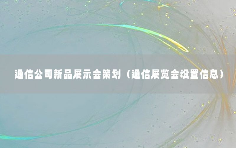 通信公司新品展示会策划（通信展览会设置信息）