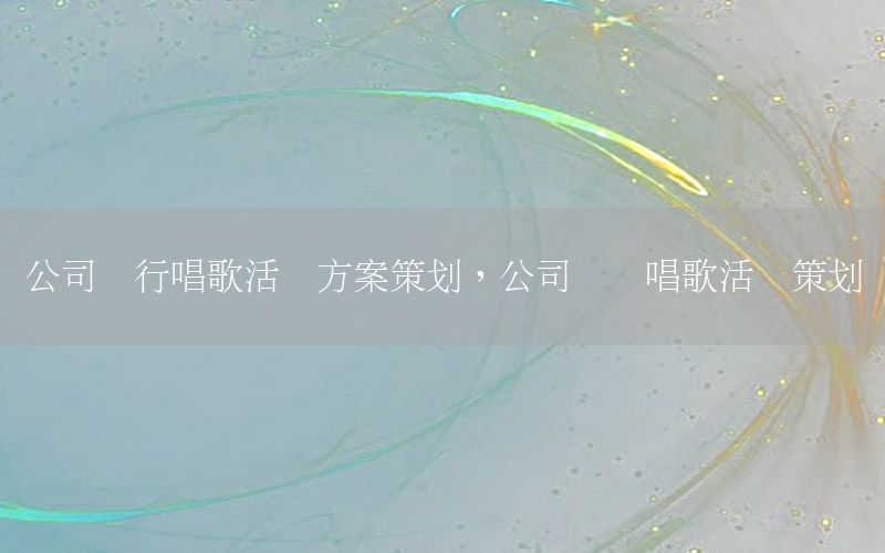 公司举行唱歌活动方案策划，公司举办唱歌活动策划