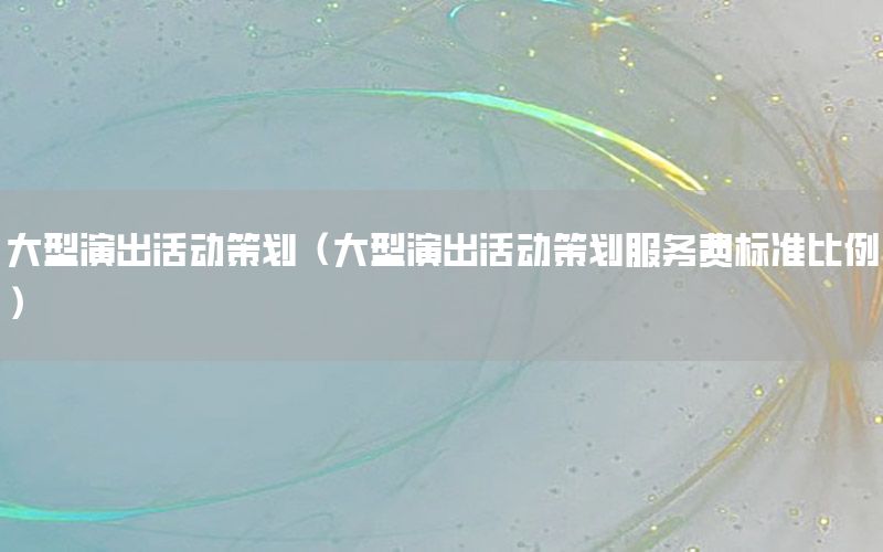 大型演出活动策划（大型演出活动策划服务费标准比例）