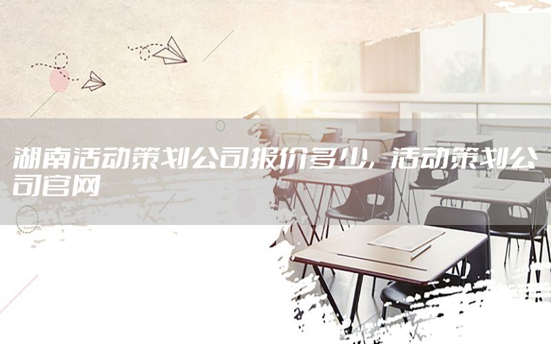 湖南活动策划公司报价多少，活动策划公司官网