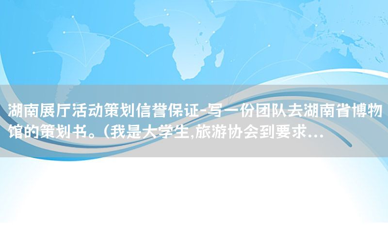湖南展厅活动策划信誉保证-写一份团队去湖南省博物馆的策划书。(我是大学生,旅游协会到要求...