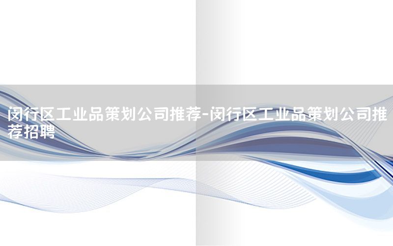 闵行区工业品策划公司推荐-闵行区工业品策划公司推荐招聘