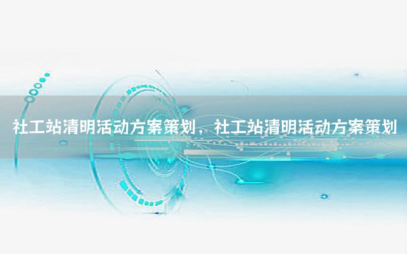社工站清明活动方案策划，社工站清明活动方案策划