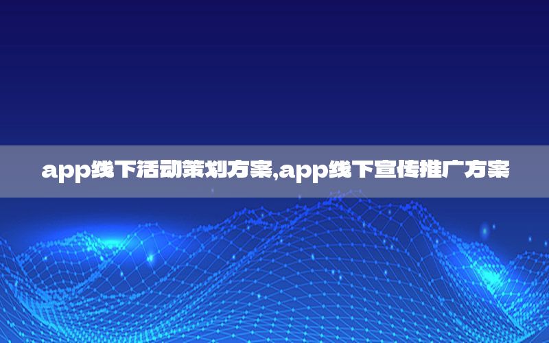 app线下活动策划方案，app线下宣传推广方案