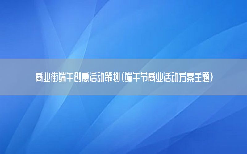 商业街端午创意活动策划（端午节商业活动方案主题）