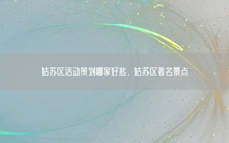 姑苏区活动策划哪家好些，姑苏区著名景点