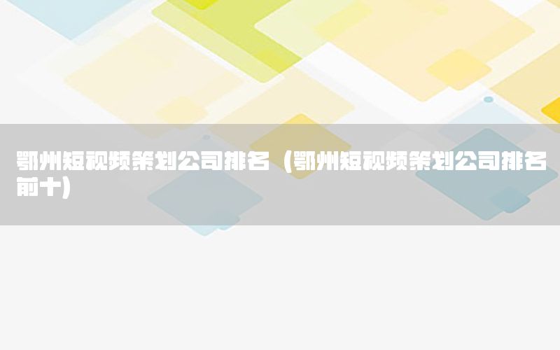 鄂州短视频策划公司排名（鄂州短视频策划公司排名前十）