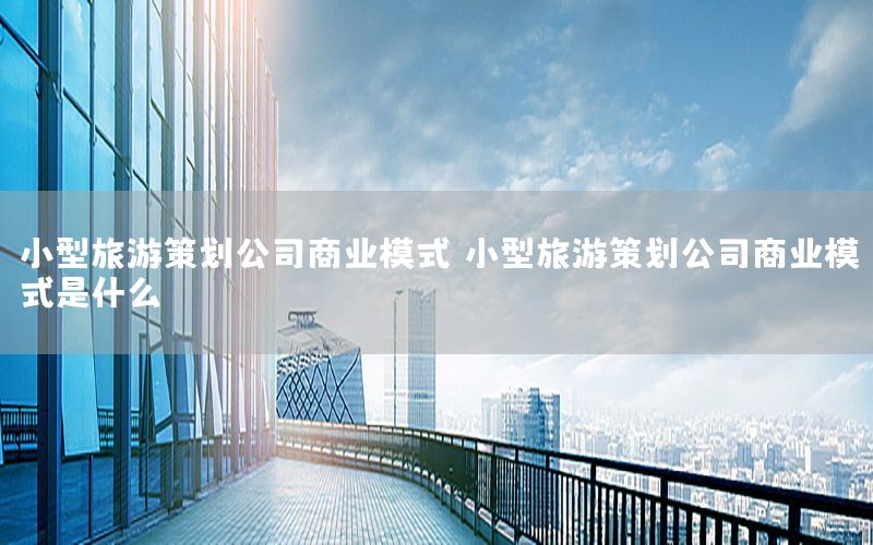 小型旅游策划公司商业模式，小型旅游策划公司商业模式是什么
