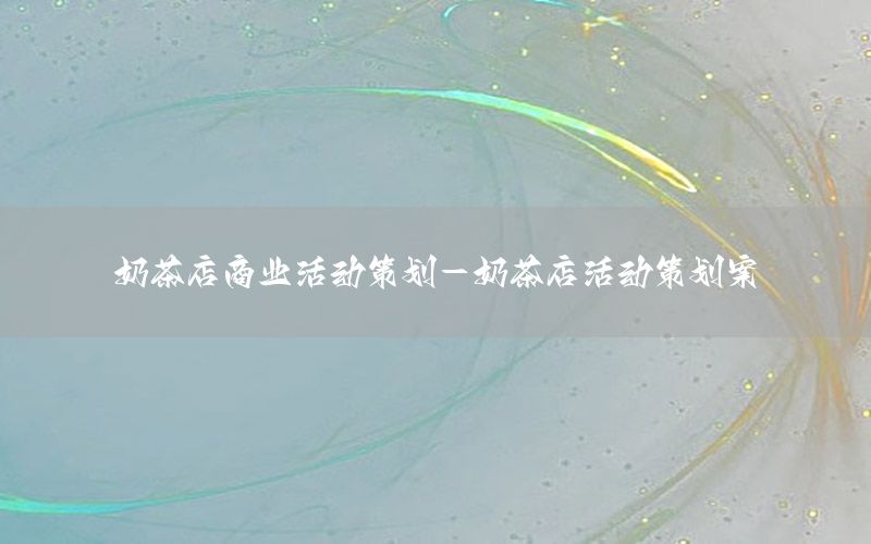 奶茶店商业活动策划-奶茶店活动策划案