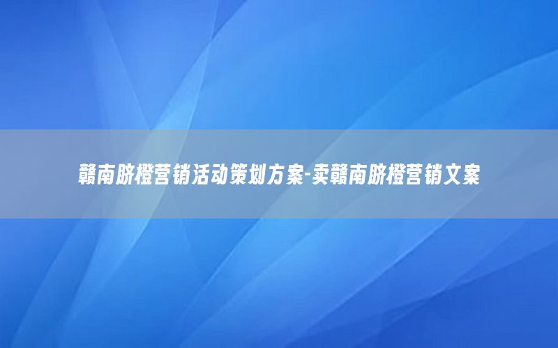 赣南脐橙营销活动策划方案-卖赣南脐橙营销文案