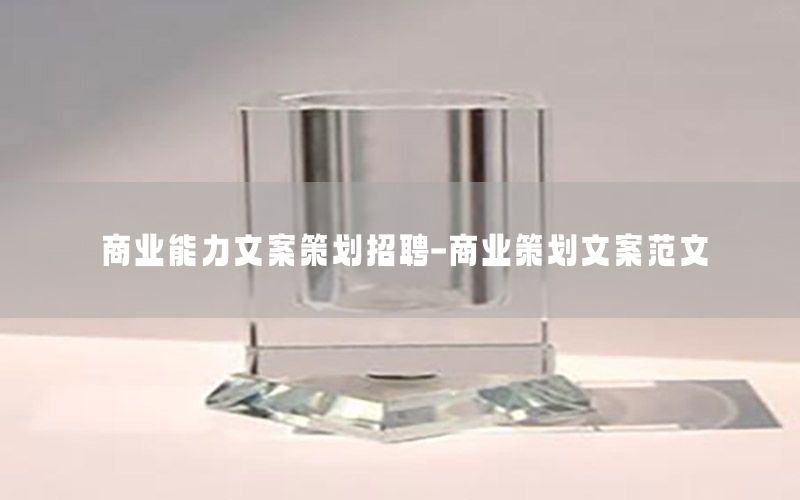 商业能力文案策划招聘-商业策划文案范文