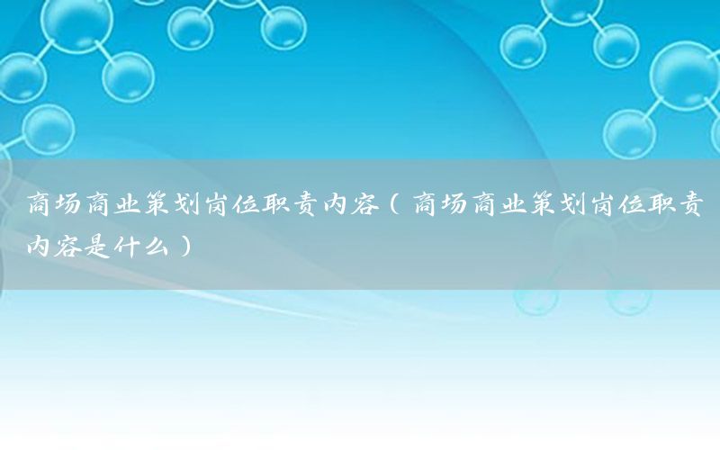 商场商业策划岗位职责内容（商场商业策划岗位职责内容是什么）