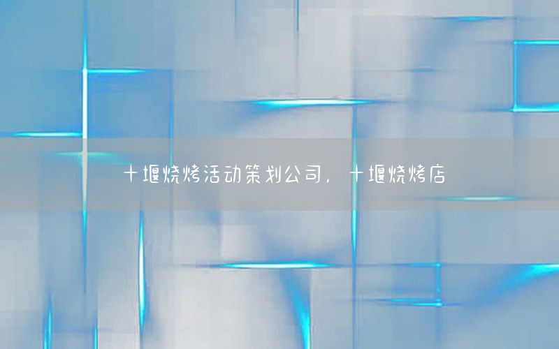十堰烧烤活动策划公司，十堰烧烤店