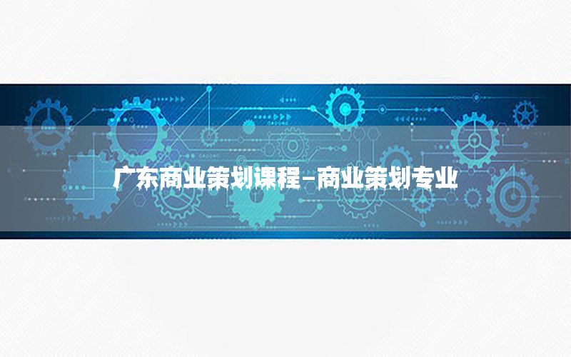 广东商业策划课程-商业策划专业