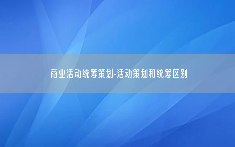 商业活动统筹策划-活动策划和统筹区别