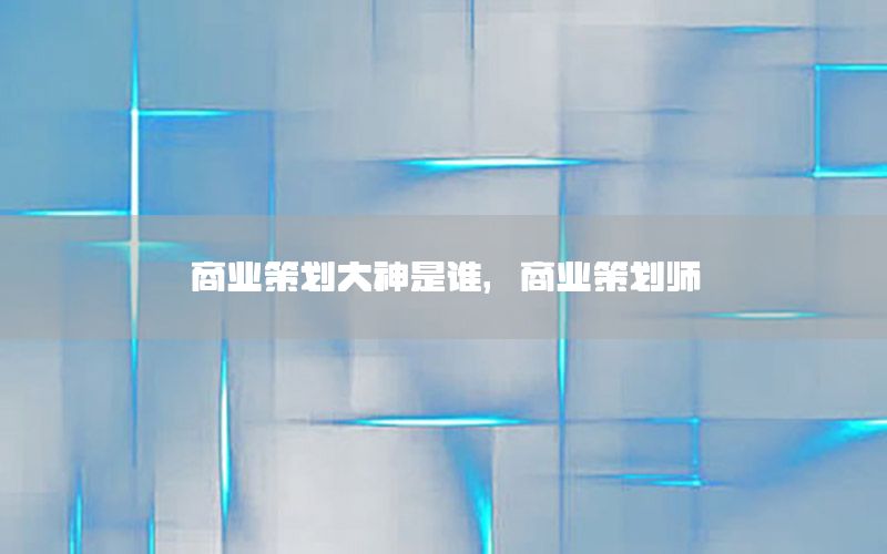 商业策划大神是谁，商业策划师