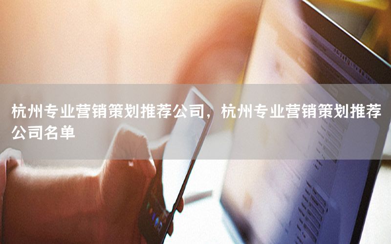 杭州专业营销策划推荐公司，杭州专业营销策划推荐公司名单
