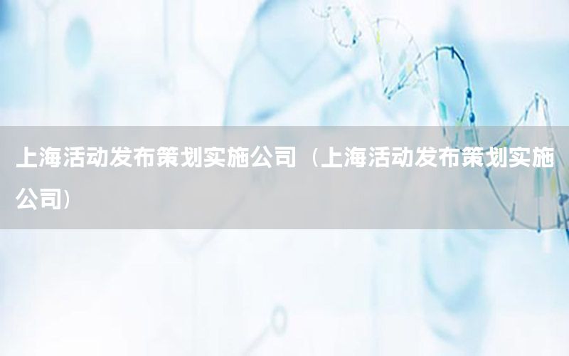 上海活动发布策划实施公司（上海活动发布策划实施公司）