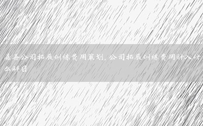 嘉善公司拓展训练费用策划，公司拓展训练费用计入什么科目