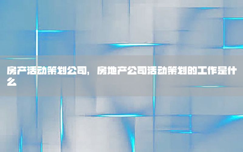 房产活动策划公司，房地产公司活动策划的工作是什么