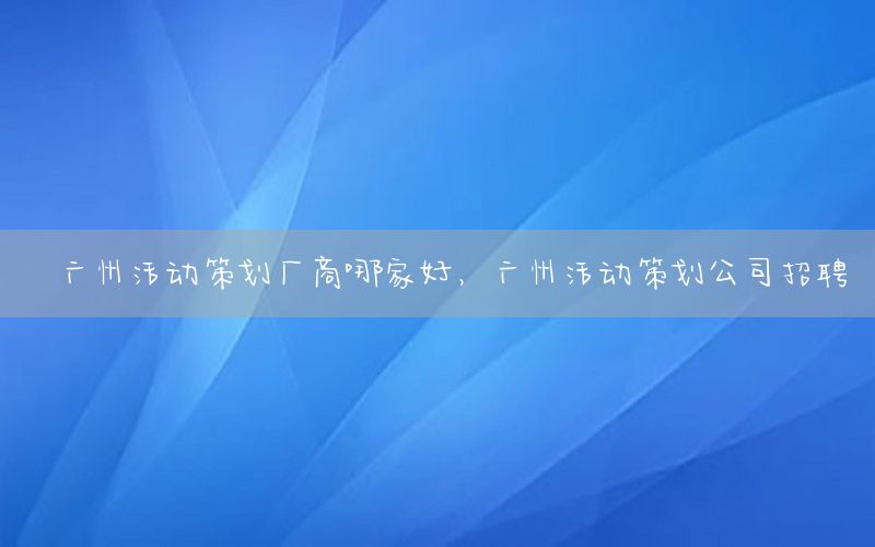 广州活动策划厂商哪家好，广州活动策划公司招聘