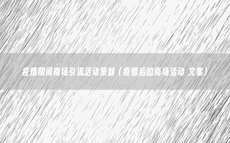 疫情期间商场引流活动策划（疫情后的商场活动 文案）