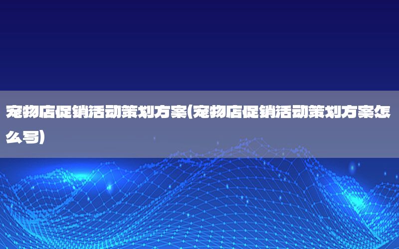 宠物店促销活动策划方案（宠物店促销活动策划方案怎么写）