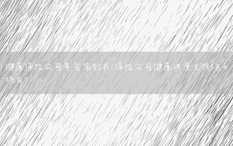 健康保险公司年会策划书（保险公司健康讲座主持词开场白）