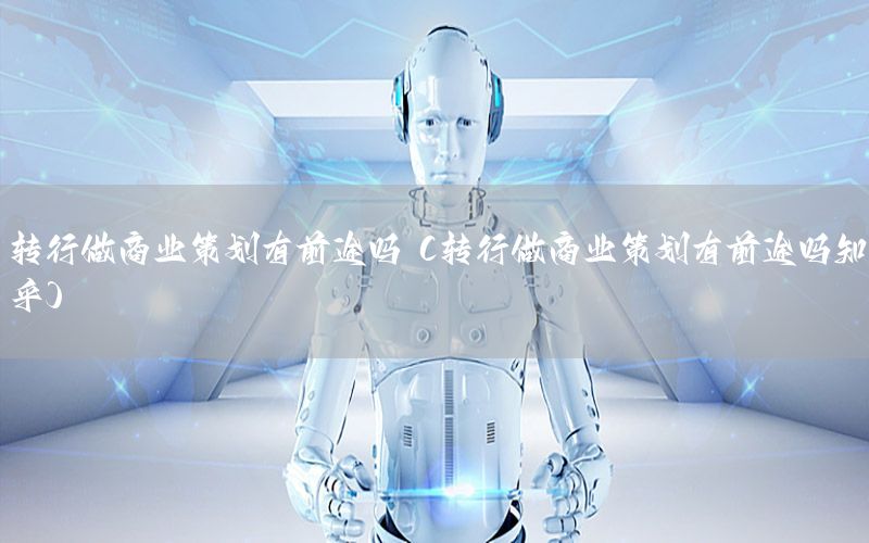 转行做商业策划有前途吗（转行做商业策划有前途吗知乎）