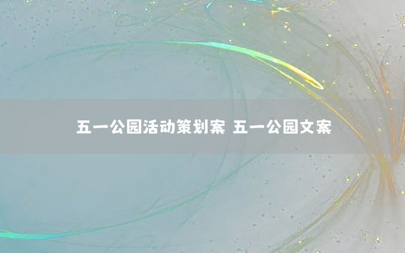五一公园活动策划案（五一公园文案）