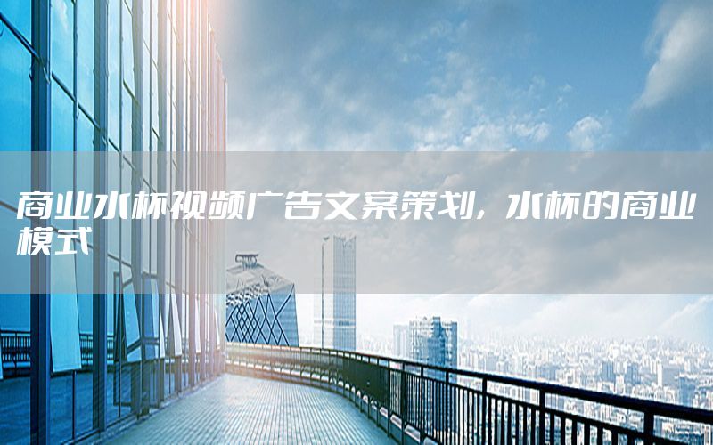 商业水杯视频广告文案策划，水杯的商业模式