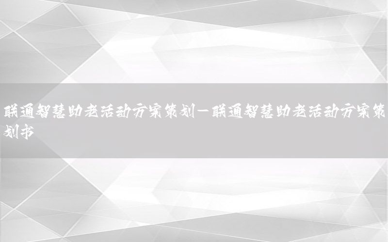 联通智慧助老活动方案策划-联通智慧助老活动方案策划书