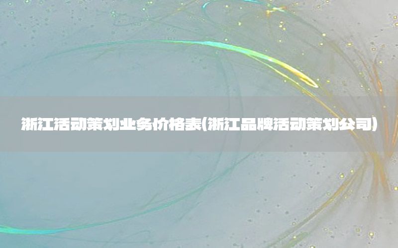 浙江活动策划业务价格表（浙江品牌活动策划公司）