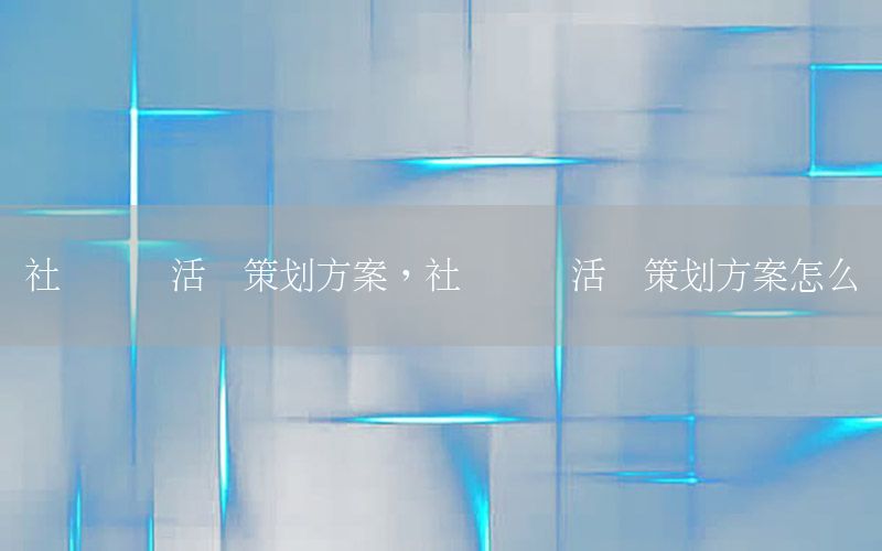 社区营销活动策划方案，社区营销活动策划方案怎么写