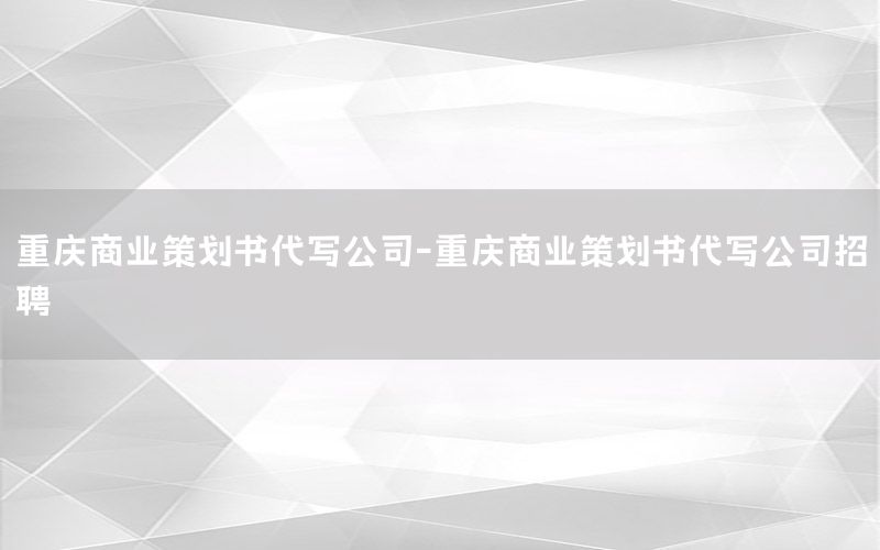 重庆商业策划书代写公司-重庆商业策划书代写公司招聘