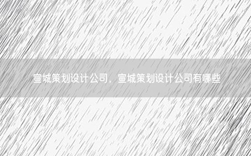 宣城策划设计公司，宣城策划设计公司有哪些