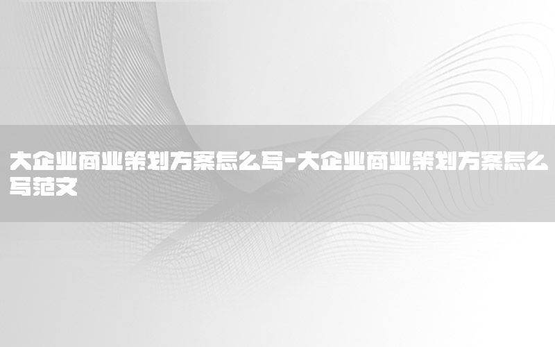 大企业商业策划方案怎么写-大企业商业策划方案怎么写范文