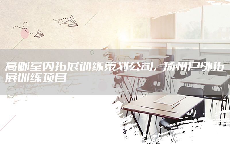 高邮室内拓展训练策划公司，扬州户外拓展训练项目