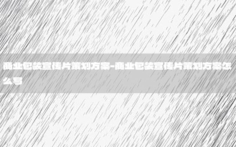 商业包装宣传片策划方案-商业包装宣传片策划方案怎么写